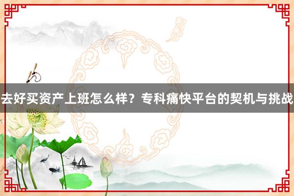 去好买资产上班怎么样？专科痛快平台的契机与挑战