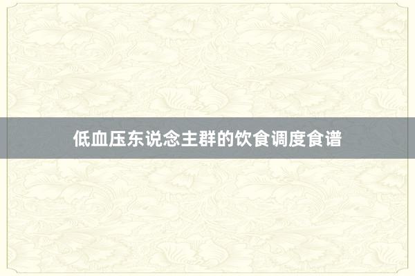 低血压东说念主群的饮食调度食谱