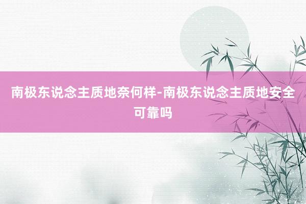 南极东说念主质地奈何样-南极东说念主质地安全可靠吗