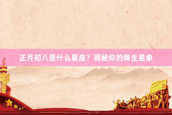 正月初八是什么星座？揭秘你的降生星象