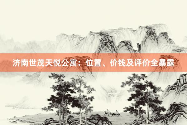 济南世茂天悦公寓：位置、价钱及评价全暴露