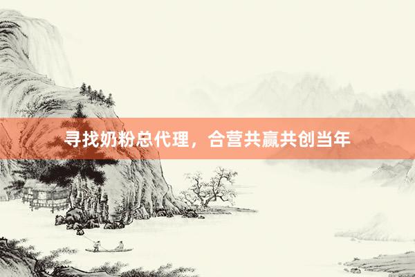 寻找奶粉总代理，合营共赢共创当年