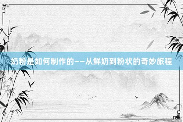 奶粉是如何制作的——从鲜奶到粉状的奇妙旅程
