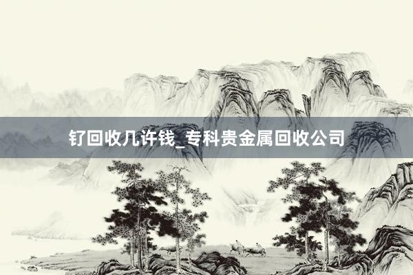 钌回收几许钱_专科贵金属回收公司