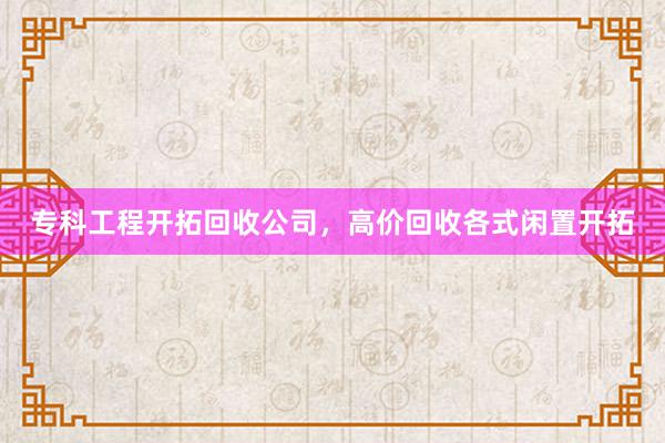 专科工程开拓回收公司，高价回收各式闲置开拓
