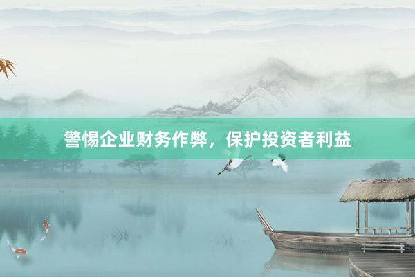 警惕企业财务作弊，保护投资者利益